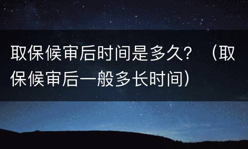 取保候审后时间是多久？（取保候审后一般多长时间）