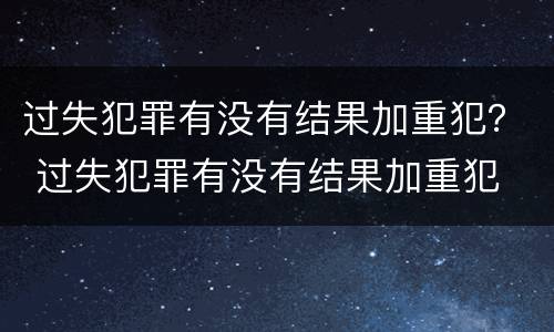 过失犯罪有没有结果加重犯？ 过失犯罪有没有结果加重犯