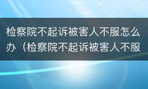 检察院不起诉被害人不服怎么办（检察院不起诉被害人不服怎么办不服判决多久起诉有效）