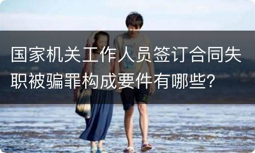 国家机关工作人员签订合同失职被骗罪构成要件有哪些？