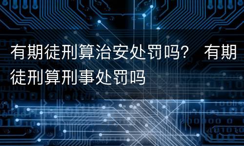 有期徒刑算治安处罚吗？ 有期徒刑算刑事处罚吗