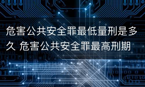 危害公共安全罪最低量刑是多久 危害公共安全罪最高刑期