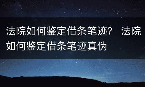 法院如何鉴定借条笔迹？ 法院如何鉴定借条笔迹真伪