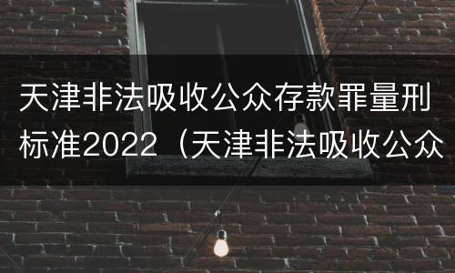 天津非法吸收公众存款罪量刑标准2022（天津非法吸收公众存款罪量刑标准2022年）