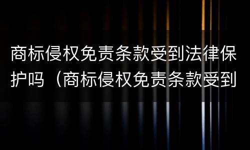 商标侵权免责条款受到法律保护吗（商标侵权免责条款受到法律保护吗）