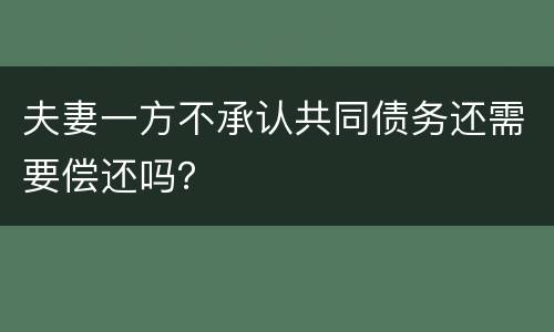 夫妻一方不承认共同债务还需要偿还吗？