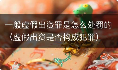 一般虚假出资罪是怎么处罚的（虚假出资是否构成犯罪）