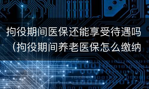 拘役期间医保还能享受待遇吗（拘役期间养老医保怎么缴纳）