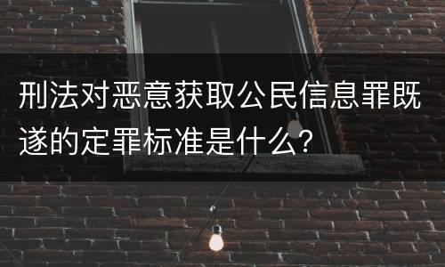 刑法对恶意获取公民信息罪既遂的定罪标准是什么？