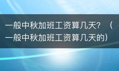 一般中秋加班工资算几天？（一般中秋加班工资算几天的）