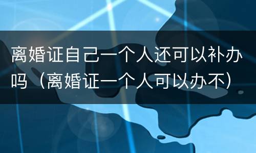 离婚证自己一个人还可以补办吗（离婚证一个人可以办不）