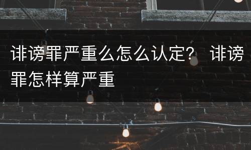诽谤罪严重么怎么认定？ 诽谤罪怎样算严重