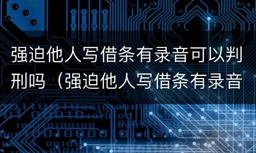 强迫他人写借条有录音可以判刑吗（强迫他人写借条有录音可以判刑吗）
