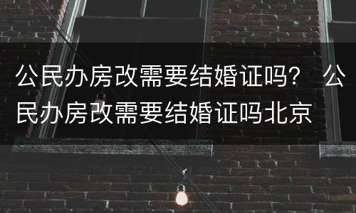 公民办房改需要结婚证吗？ 公民办房改需要结婚证吗北京