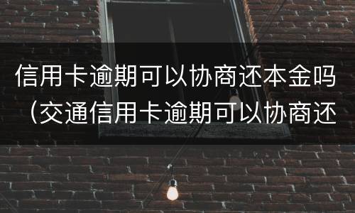 信用卡逾期可以协商还本金吗（交通信用卡逾期可以协商还本金吗）