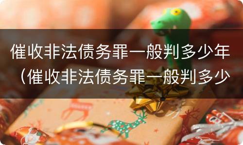 催收非法债务罪一般判多少年（催收非法债务罪一般判多少年以上）