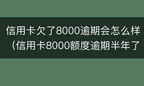 信用卡欠了8000逾期会怎么样（信用卡8000额度逾期半年了）