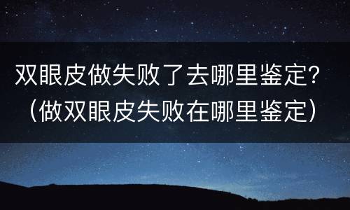 双眼皮做失败了去哪里鉴定？（做双眼皮失败在哪里鉴定）