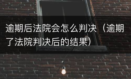 逾期后法院会怎么判决（逾期了法院判决后的结果）