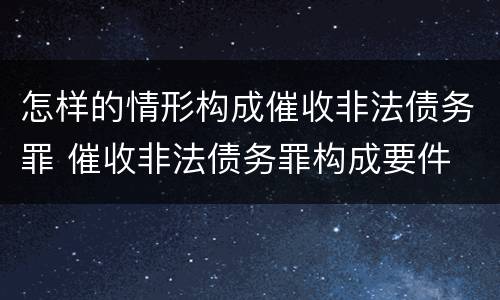 怎样的情形构成催收非法债务罪 催收非法债务罪构成要件