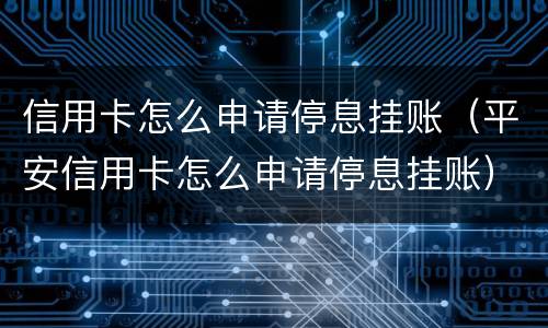 信用卡怎么申请停息挂账（平安信用卡怎么申请停息挂账）