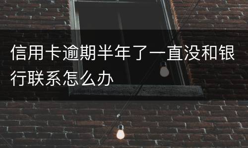信用卡逾期半年了一直没和银行联系怎么办