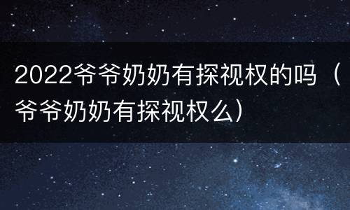 2022爷爷奶奶有探视权的吗（爷爷奶奶有探视权么）