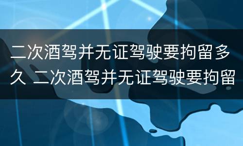 二次酒驾并无证驾驶要拘留多久 二次酒驾并无证驾驶要拘留多久才能释放