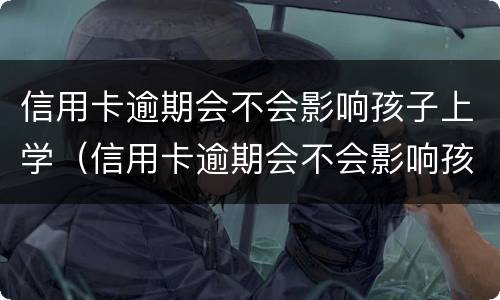 信用卡逾期会不会影响孩子上学（信用卡逾期会不会影响孩子上学视频）