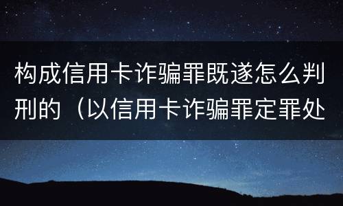 构成信用卡诈骗罪既遂怎么判刑的（以信用卡诈骗罪定罪处罚）