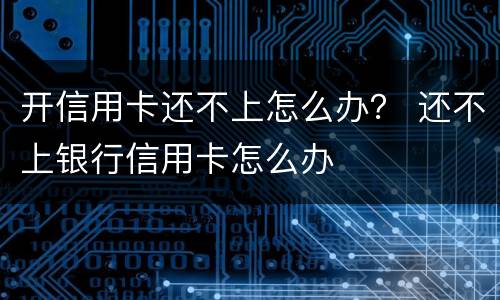 开信用卡还不上怎么办？ 还不上银行信用卡怎么办