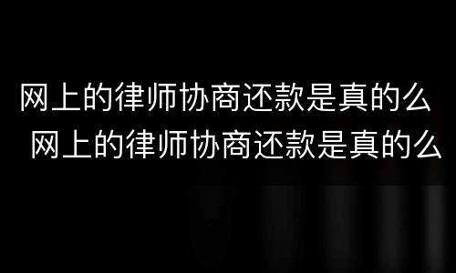 网上的律师协商还款是真的么 网上的律师协商还款是真的么
