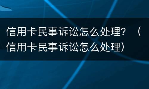信用卡民事诉讼怎么处理？（信用卡民事诉讼怎么处理）