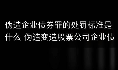 伪造企业债券罪的处罚标准是什么 伪造变造股票公司企业债券罪