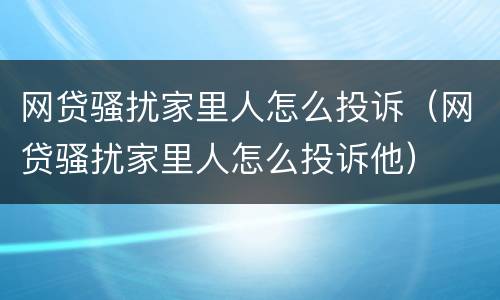 网贷骚扰家里人怎么投诉（网贷骚扰家里人怎么投诉他）