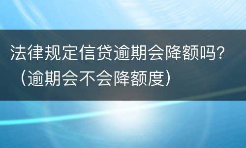 法律规定信贷逾期会降额吗？（逾期会不会降额度）