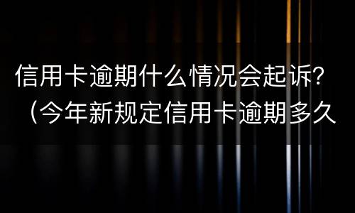 信用卡逾期什么情况会起诉？（今年新规定信用卡逾期多久会起诉）