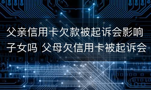 父亲信用卡欠款被起诉会影响子女吗 父母欠信用卡被起诉会影响子女吗