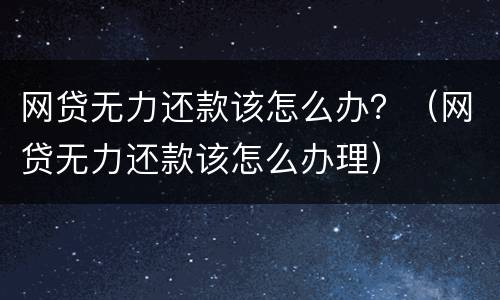 网贷无力还款该怎么办？（网贷无力还款该怎么办理）