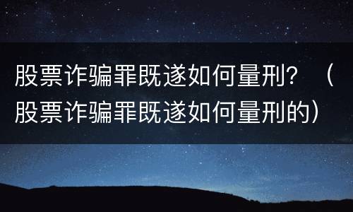 股票诈骗罪既遂如何量刑？（股票诈骗罪既遂如何量刑的）