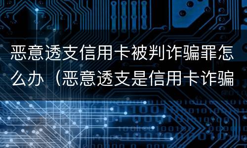 恶意透支信用卡被判诈骗罪怎么办（恶意透支是信用卡诈骗吗）