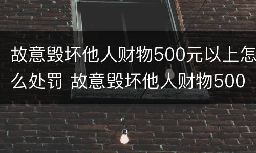 故意毁坏他人财物500元以上怎么处罚 故意毁坏他人财物500元以上怎么处罚的