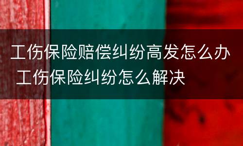 工伤保险赔偿纠纷高发怎么办 工伤保险纠纷怎么解决