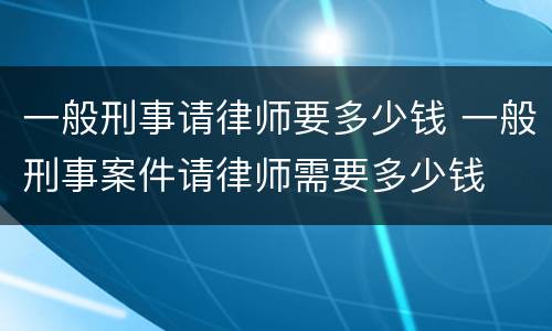 一般刑事请律师要多少钱 一般刑事案件请律师需要多少钱