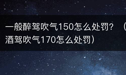 一般醉驾吹气150怎么处罚？（酒驾吹气170怎么处罚）