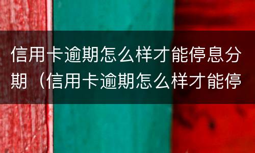 信用卡逾期怎么样才能停息分期（信用卡逾期怎么样才能停息分期还款）