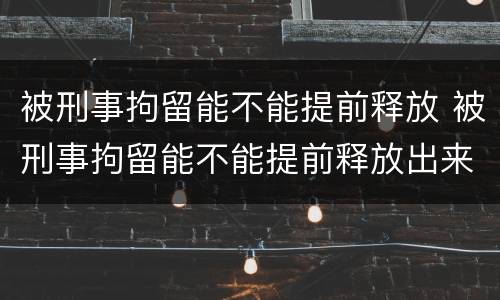 被刑事拘留能不能提前释放 被刑事拘留能不能提前释放出来