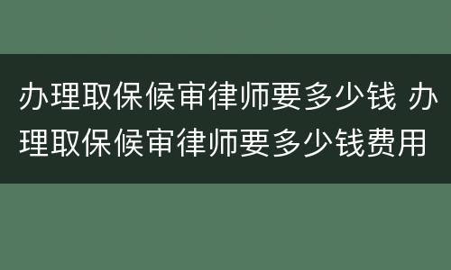 办理取保候审律师要多少钱 办理取保候审律师要多少钱费用