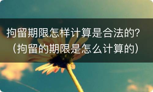 拘留期限怎样计算是合法的？（拘留的期限是怎么计算的）