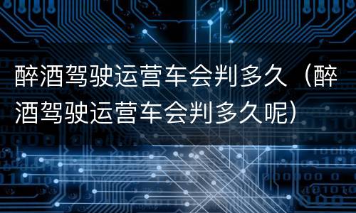 醉酒驾驶运营车会判多久（醉酒驾驶运营车会判多久呢）